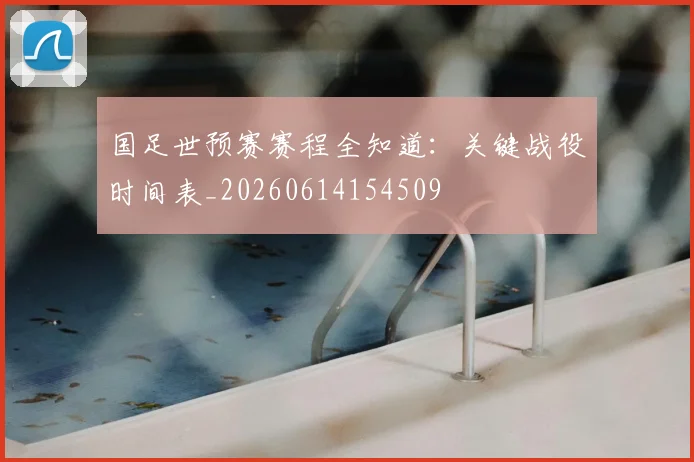 国足世预赛赛程全知道:关键战役时间表_20260614154509