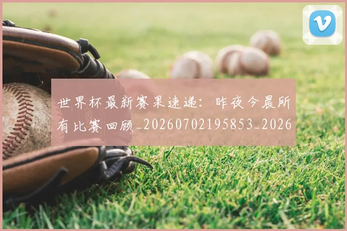 世界杯最新赛果速递：昨夜今晨所有比赛回顾_20260702195853_20260715192522