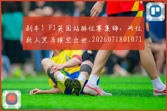 刹车！F1英国站排位赛集锦，两位新人黑马横空出世_20260718010710