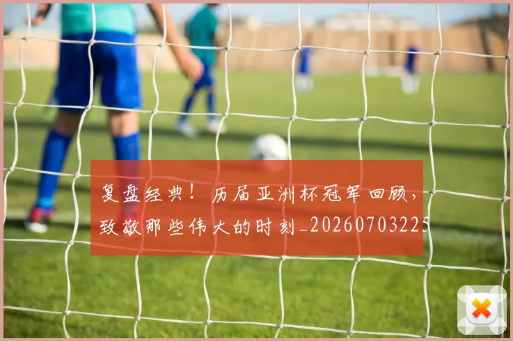 复盘经典！历届亚洲杯冠军回顾，致敬那些伟大的时刻_20260703225407_20260719171242
