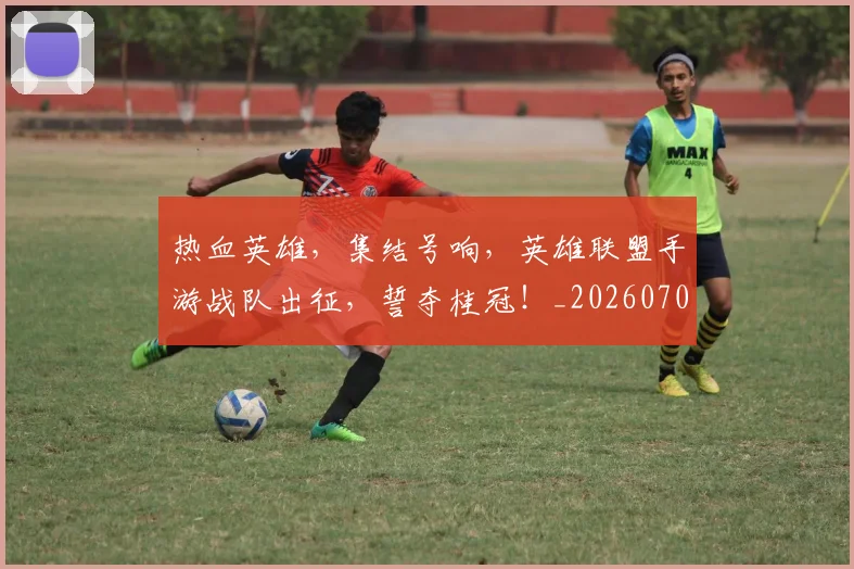 热血英雄，集结号响，英雄联盟手游战队出征，誓夺桂冠！_20260707155120