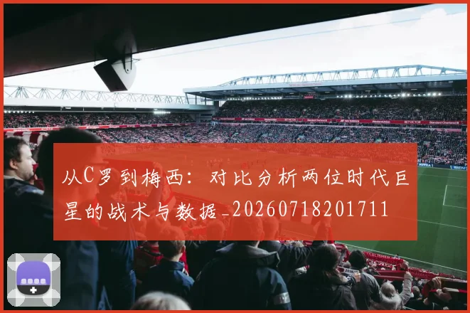 从C罗到梅西：对比分析两位时代巨星的战术与数据_20260718201711