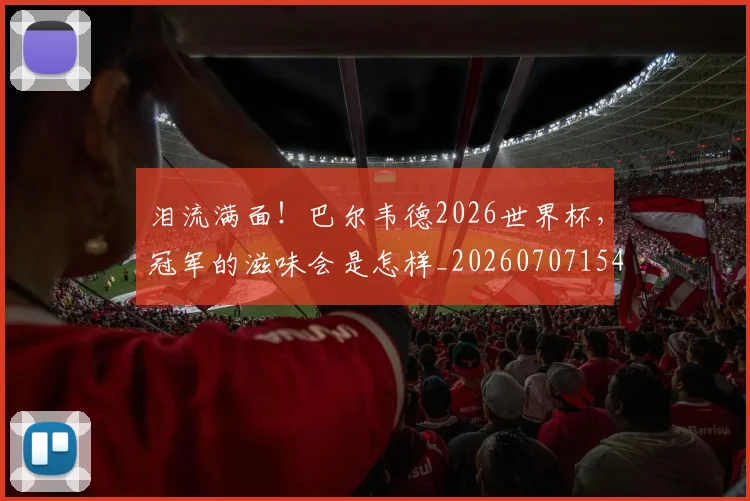泪流满面!巴尔韦德2026世界杯,冠军的滋味会是怎样_20260707154256_20260801173848