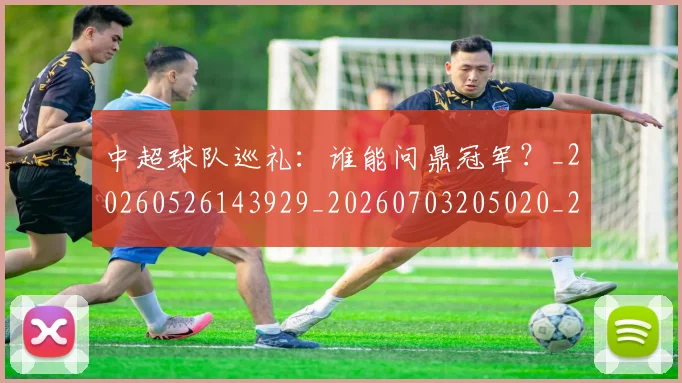 中超球队巡礼:谁能问鼎冠军?_20260526143929_20260703205020_20260716190625