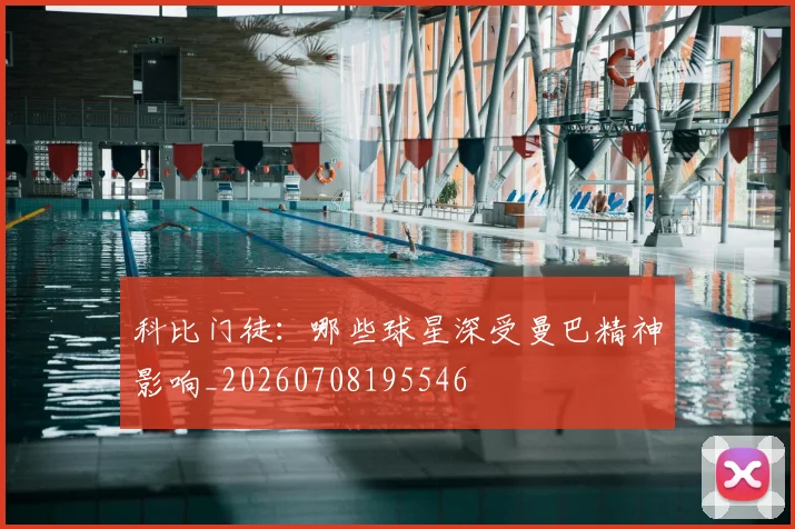 科比门徒:哪些球星深受曼巴精神影响_20260708195546