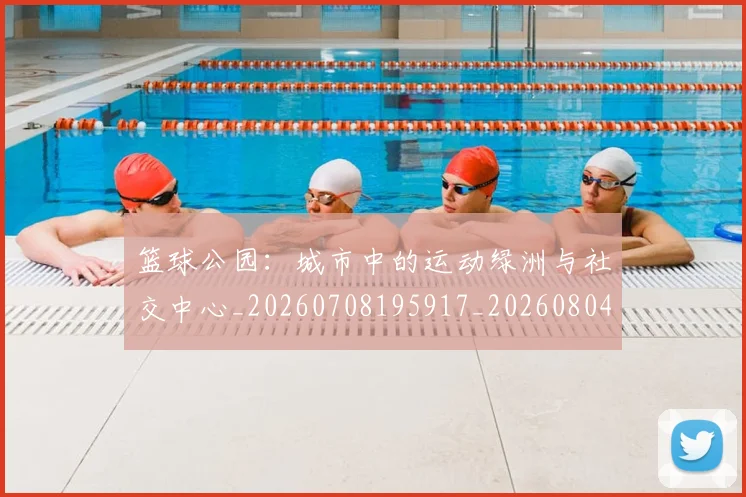 篮球公园：城市中的运动绿洲与社交中心_20260708195917_20260804164038