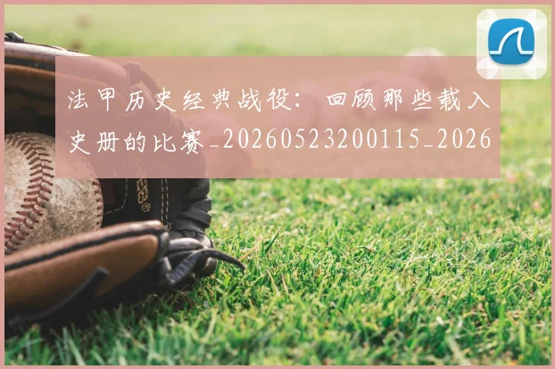 法甲历史经典战役:回顾那些载入史册的比赛_20260523200115_20260707153327