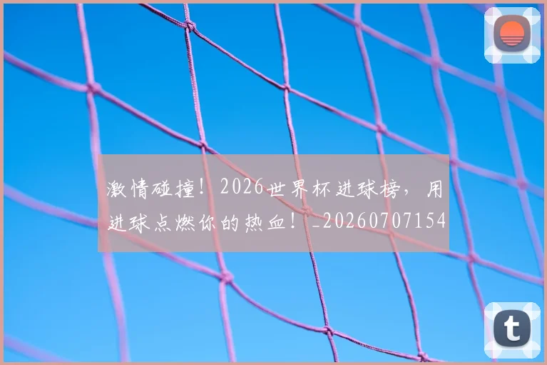 激情碰撞！2026世界杯进球榜，用进球点燃你的热血！_20260707154909