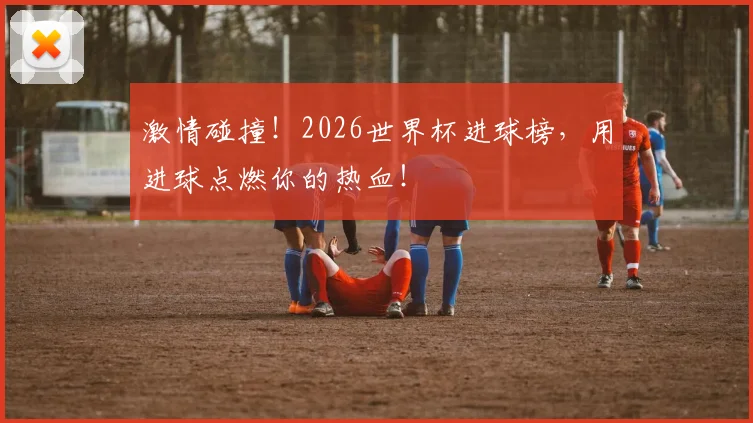 激情碰撞！2026世界杯进球榜，用进球点燃你的热血！