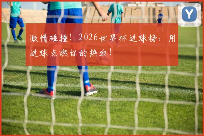 激情碰撞!2026世界杯进球榜,用进球点燃你的热血!