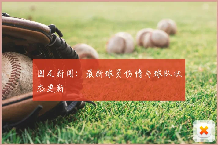 国足新闻:最新球员伤情与球队状态更新