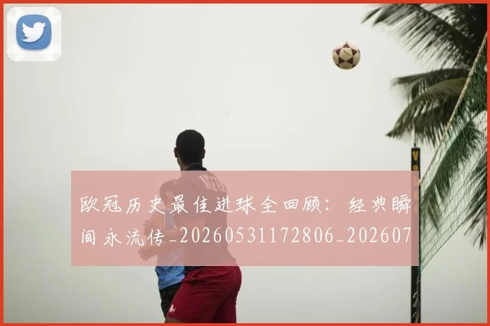 欧冠历史最佳进球全回顾：经典瞬间永流传_20260531172806_20260708190507