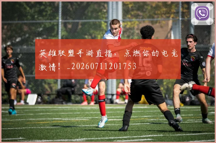 英雄联盟手游直播，点燃你的电竞激情！_20260711201753