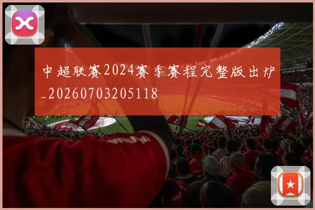 中超联赛2024赛季赛程完整版出炉_20260703205118