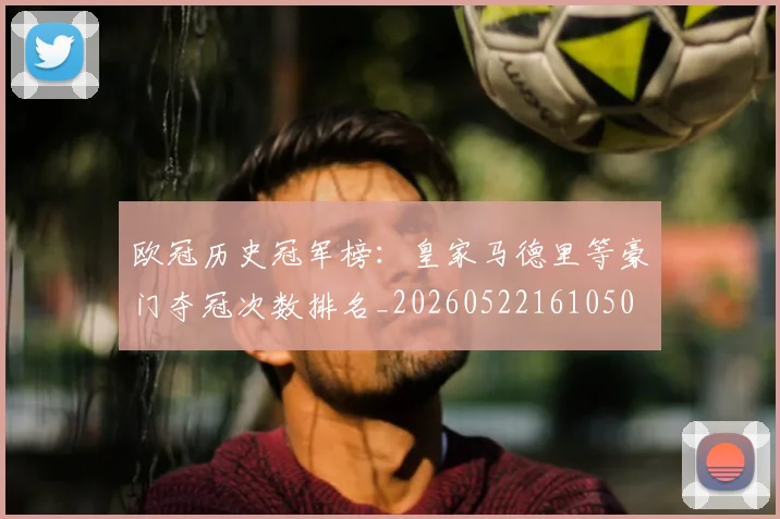 欧冠历史冠军榜：皇家马德里等豪门夺冠次数排名_20260522161050
