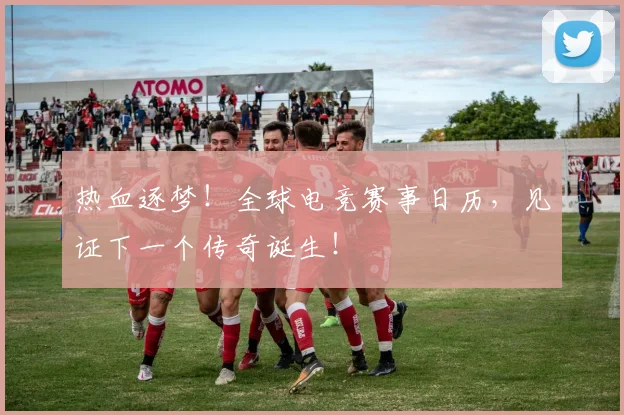 热血逐梦!全球电竞赛事日历,见证下一个传奇诞生!