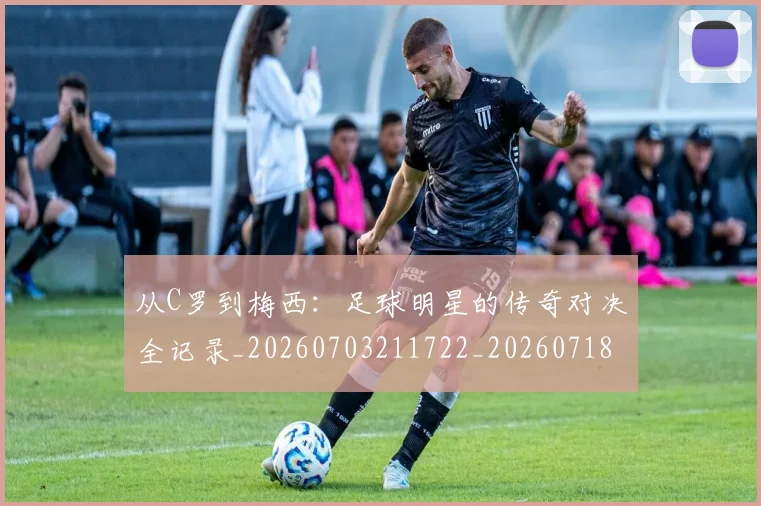 从C罗到梅西:足球明星的传奇对决全记录_20260703211722_20260718000146