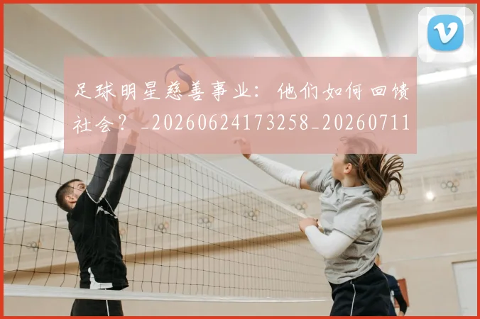 足球明星慈善事业：他们如何回馈社会？_20260624173258_20260711205003