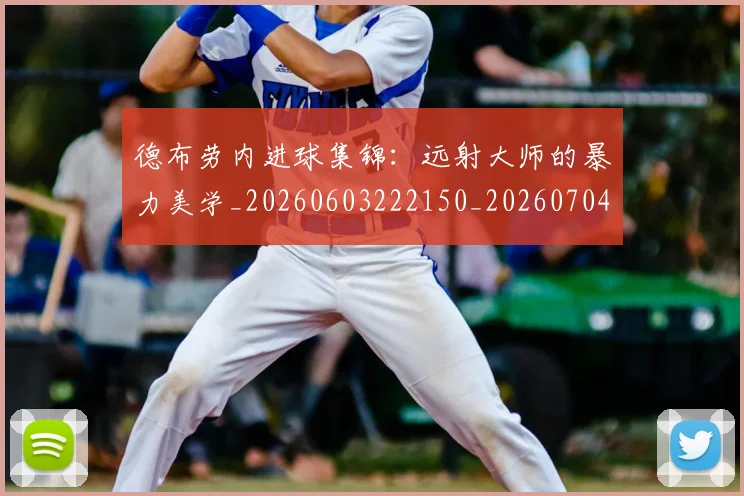 德布劳内进球集锦：远射大师的暴力美学_20260603222150_20260704172630_20260722160459