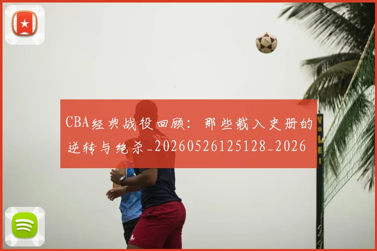 CBA经典战役回顾:那些载入史册的逆转与绝杀_20260526125128_20260712050225