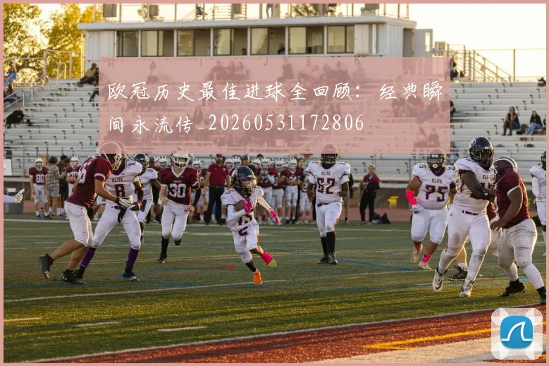 欧冠历史最佳进球全回顾：经典瞬间永流传_20260531172806