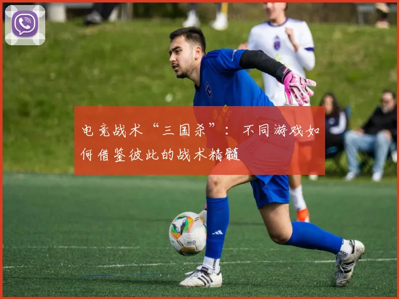 电竞战术“三国杀”:不同游戏如何借鉴彼此的战术精髓