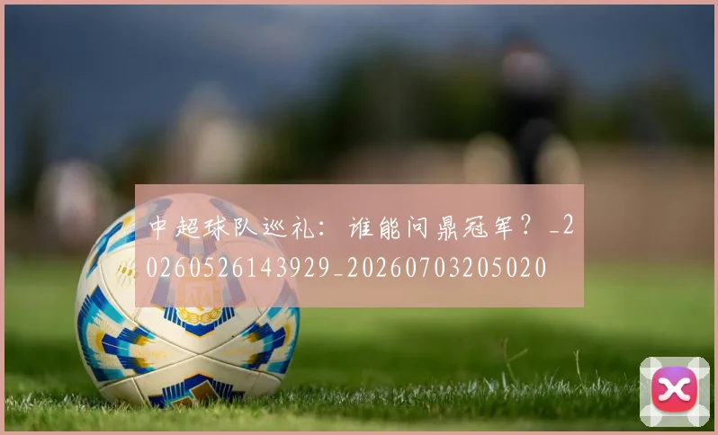 中超球队巡礼：谁能问鼎冠军？_20260526143929_20260703205020