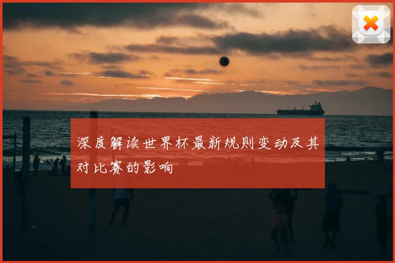 深度解读世界杯最新规则变动及其对比赛的影响