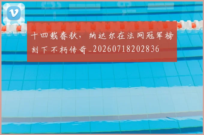 十四载春秋，纳达尔在法网冠军榜刻下不朽传奇_20260718202836