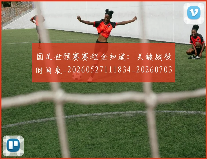 国足世预赛赛程全知道:关键战役时间表_20260527111834_20260703223112_20260719162014