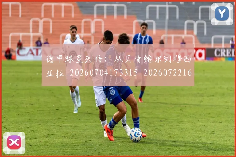 德甲球星列传:从贝肯鲍尔到穆西亚拉_20260704173315_20260722161843