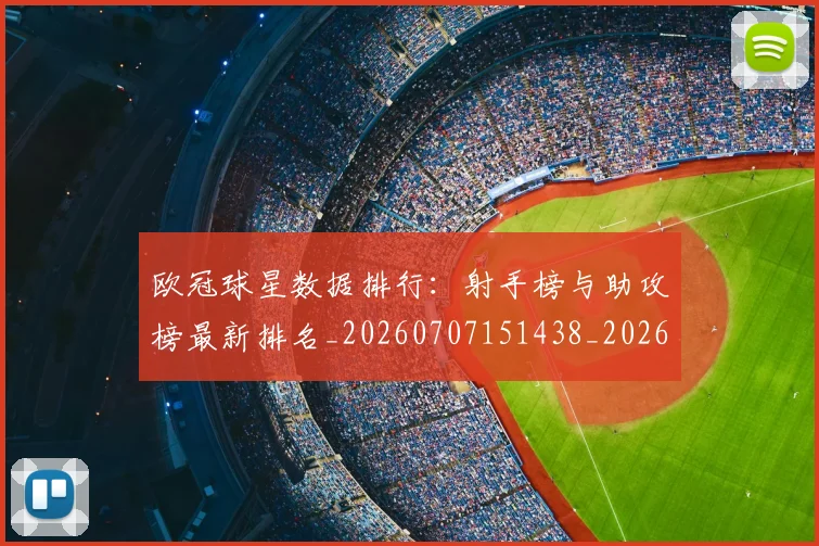 欧冠球星数据排行:射手榜与助攻榜最新排名_20260707151438_20260801164417