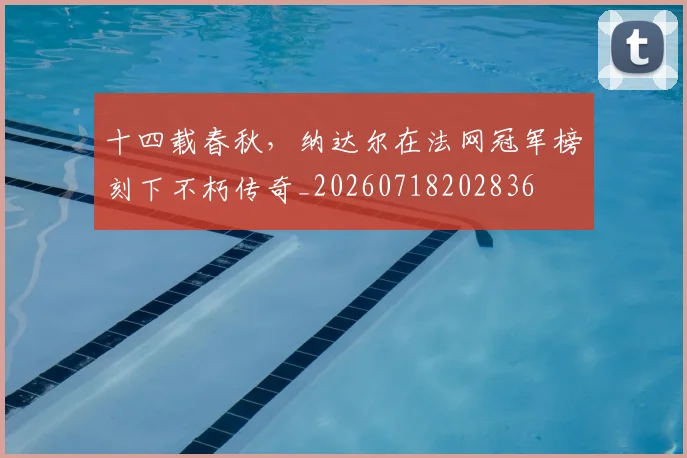 十四载春秋,纳达尔在法网冠军榜刻下不朽传奇_20260718202836