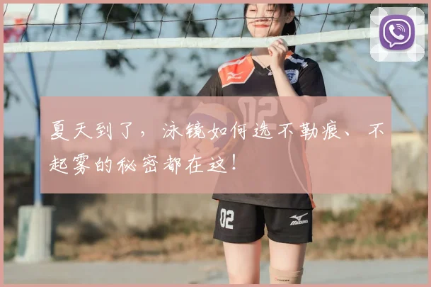 夏天到了，泳镜如何选不勒痕、不起雾的秘密都在这！