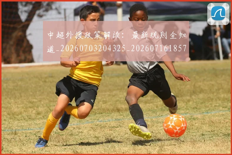 中超外援政策解读：最新规则全知道_20260703204325_20260716185734