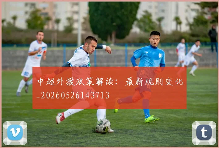 中超外援政策解读：最新规则变化_20260526143713