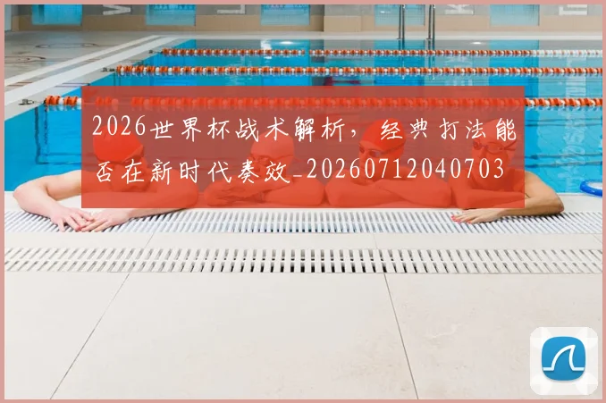 2026世界杯战术解析，经典打法能否在新时代奏效_20260712040703