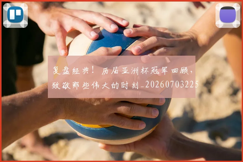 复盘经典!历届亚洲杯冠军回顾,致敬那些伟大的时刻_20260703225407_20260719171242