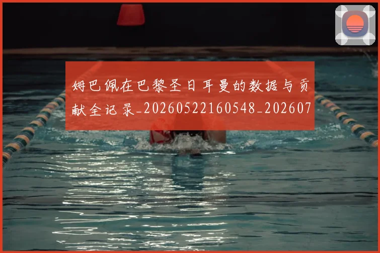 姆巴佩在巴黎圣日耳曼的数据与贡献全记录_20260522160548_20260703231519