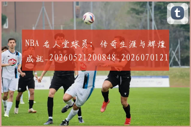NBA 名人堂球员：传奇生涯与辉煌成就_20260521200848_20260701214923_20260714203851