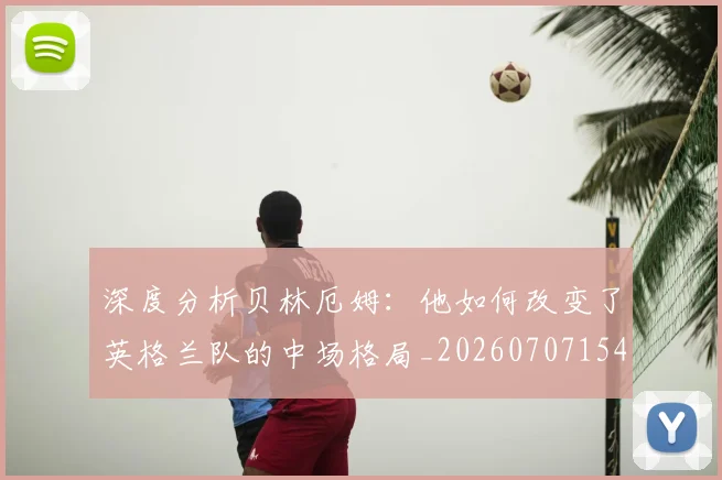 深度分析贝林厄姆：他如何改变了英格兰队的中场格局_20260707154421