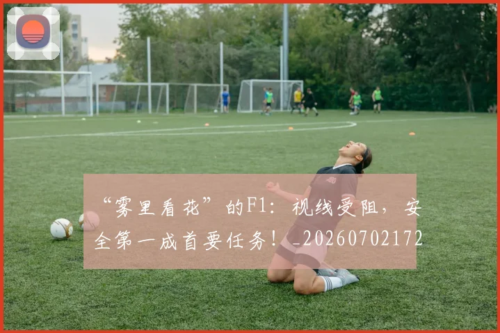 “雾里看花”的F1：视线受阻，安全第一成首要任务！_20260702172833