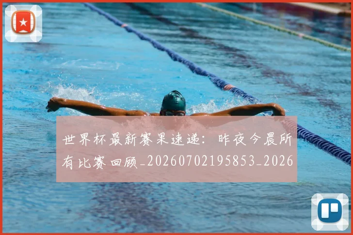世界杯最新赛果速递:昨夜今晨所有比赛回顾_20260702195853_20260715192522