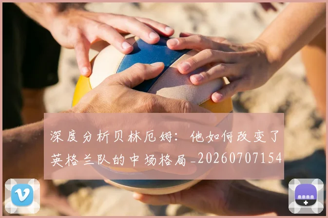 深度分析贝林厄姆：他如何改变了英格兰队的中场格局_20260707154421