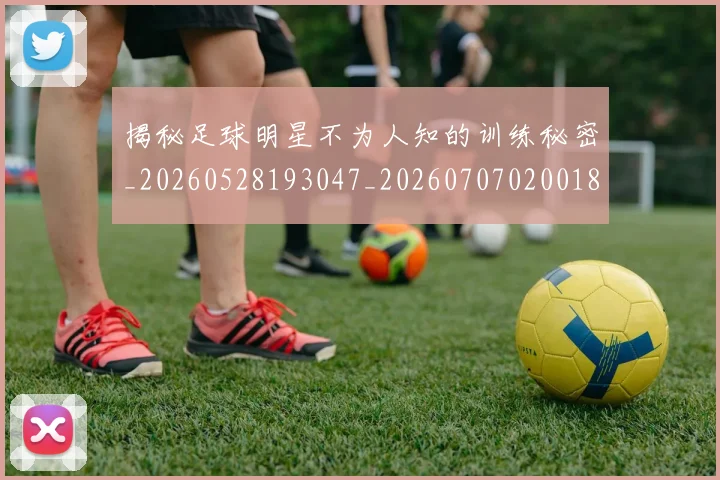揭秘足球明星不为人知的训练秘密_20260528193047_20260707020018