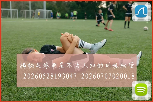 揭秘足球明星不为人知的训练秘密_20260528193047_20260707020018_20260723184439