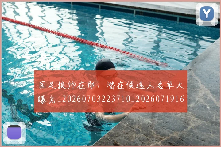 国足换帅在即，潜在候选人名单大曝光_20260703223710_20260719163837