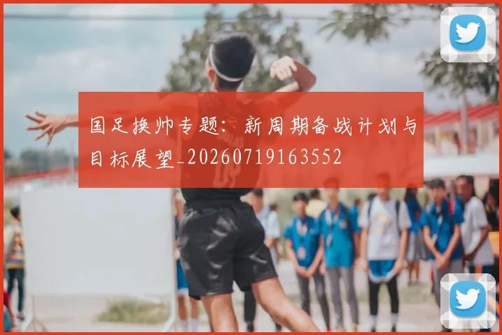 国足换帅专题:新周期备战计划与目标展望_20260719163552