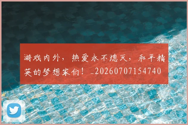 游戏内外，热爱永不熄灭，和平精英的梦想家们！_20260707154740