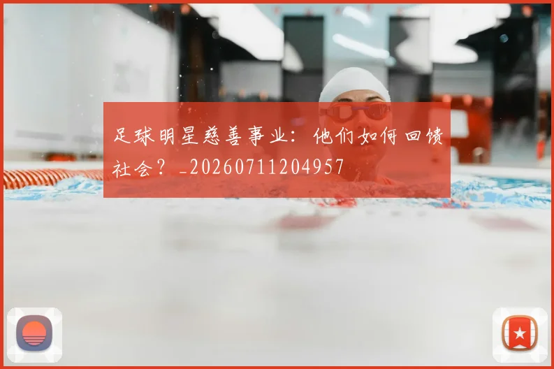 足球明星慈善事业：他们如何回馈社会？_20260711204957